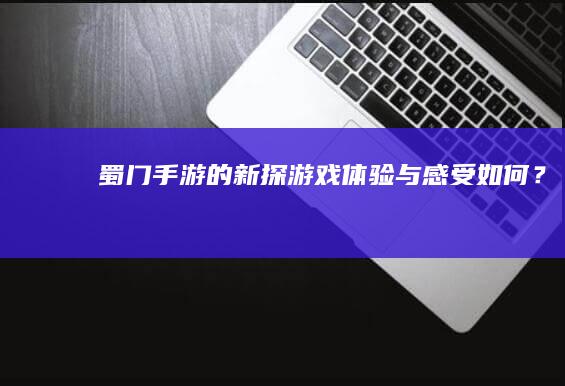 蜀门手游的新探：游戏体验与感受如何？