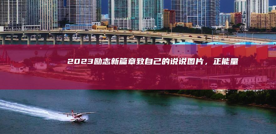 2023励志新篇章：致自己的说说图片，正能量满满专属版